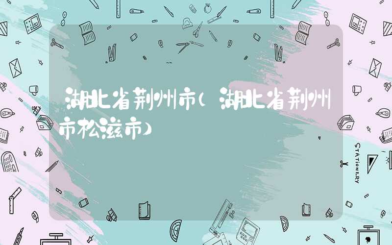 湖北省荆州市（湖北省荆州市松滋市）