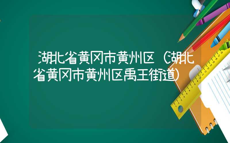 湖北省黄冈市黄州区(湖北省黄冈市黄州区禹王街道)