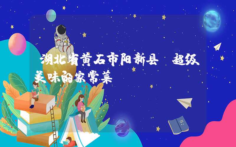 湖北省黄石市阳新县:超级美味的家常菜