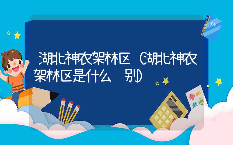 湖北神农架林区（湖北神农架林区是什么级别）