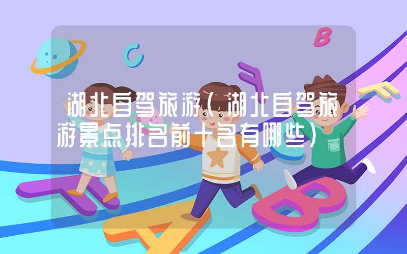 湖北自驾旅游（湖北自驾旅游景点排名前十名有哪些）
