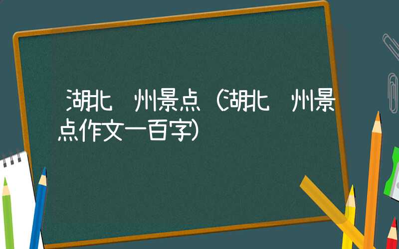湖北荆州景点（湖北荆州景点作文一百字）