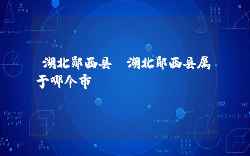 湖北郧西县(湖北郧西县属于哪个市)