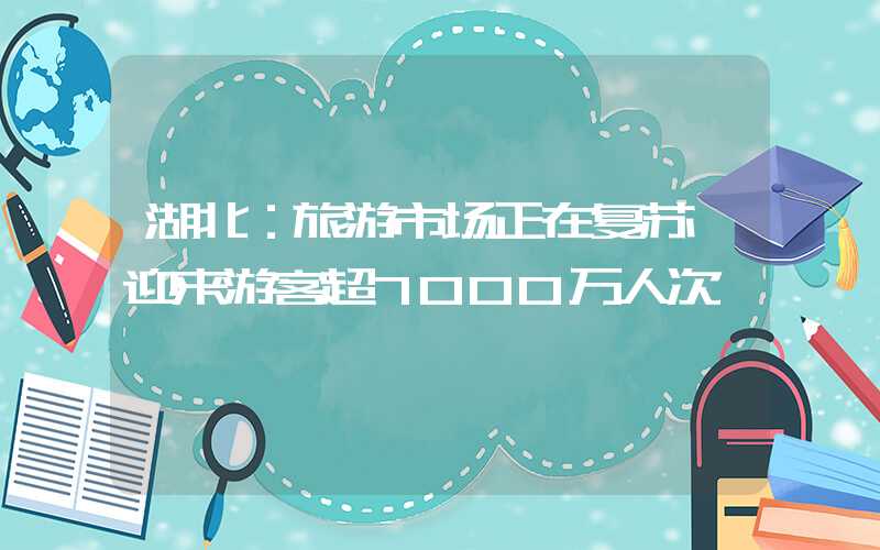 湖北：旅游市场正在复苏 迎来游客超7000万人次