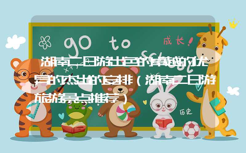 湖南二日游出色的卓越的优异的杰出的安排（湖南二日游旅游景点推荐）