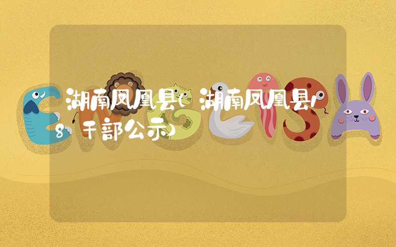 湖南凤凰县（湖南凤凰县18干部公示）