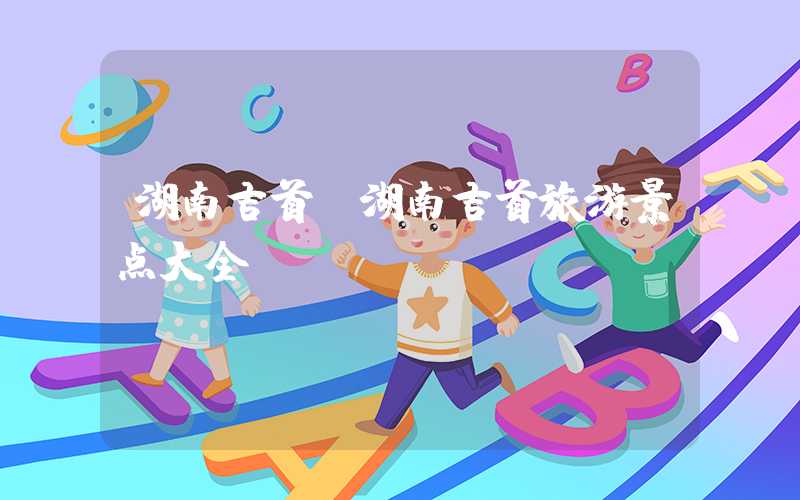 湖南吉首（湖南吉首旅游景点大全）