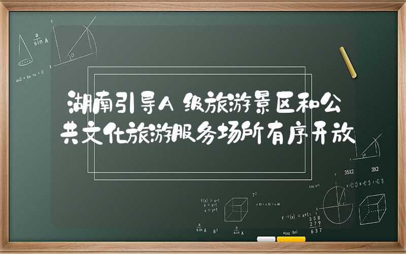 湖南引导A级旅游景区和公共文化旅游服务场所有序开放