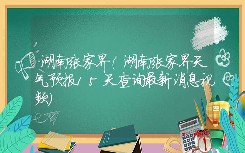 湖南张家界（湖南张家界天气预报15天查询最新消息视频）