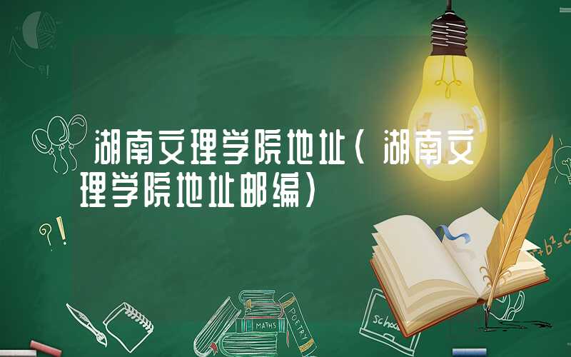 湖南文理学院地址（湖南文理学院地址邮编）