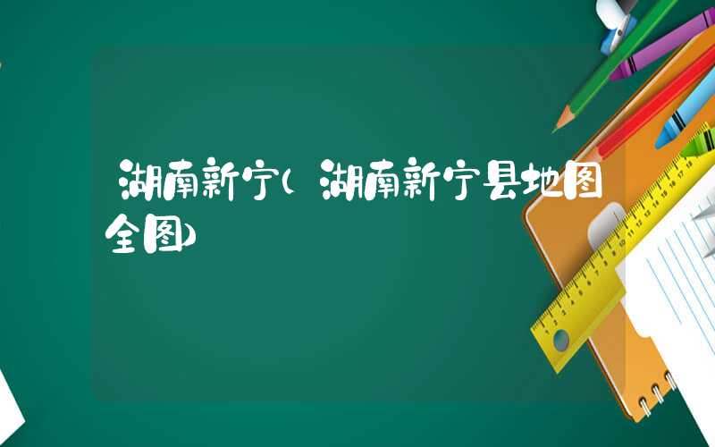 湖南新宁(湖南新宁县地图全图)