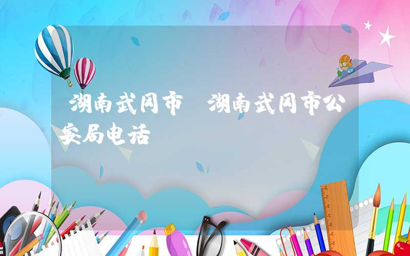 湖南武冈市（湖南武冈市公安局电话）