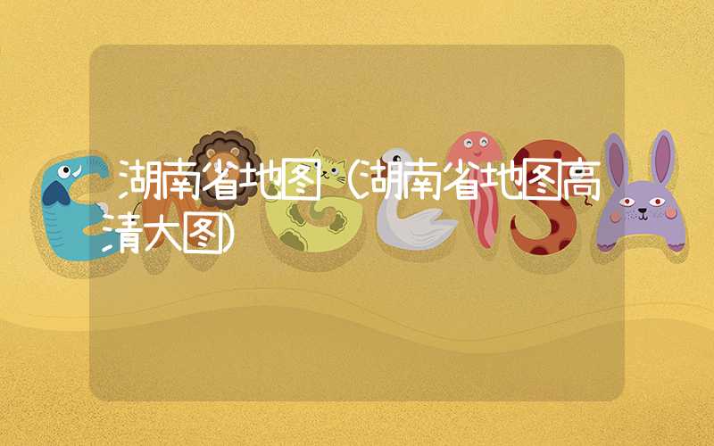 湖南省地图（湖南省地图高清大图）
