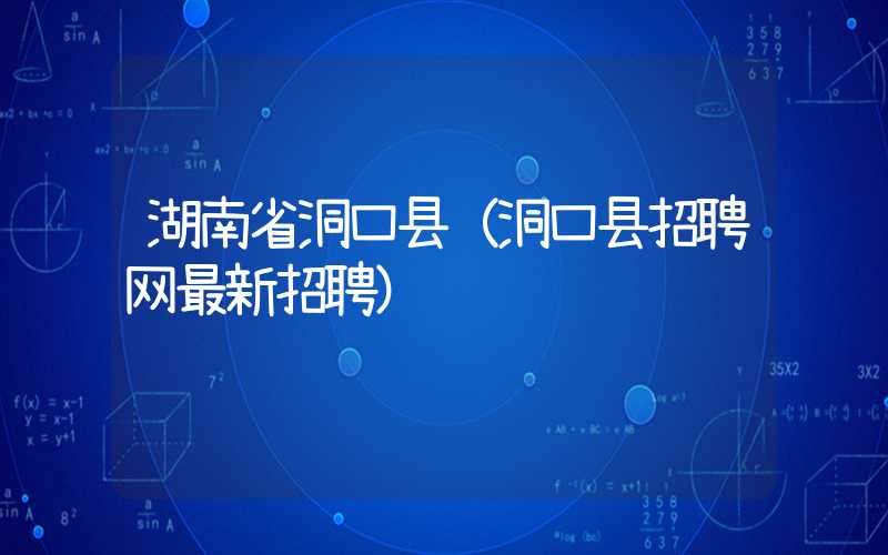 湖南省洞口县（洞口县招聘网最新招聘）