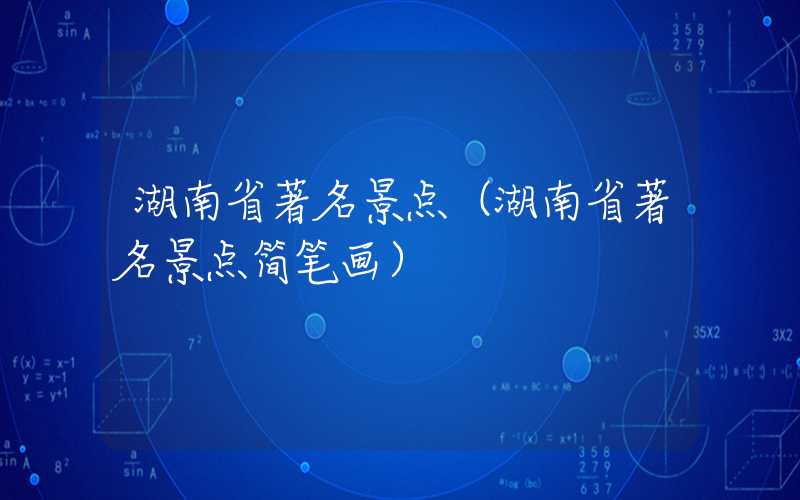 湖南省著名景点（湖南省著名景点简笔画）