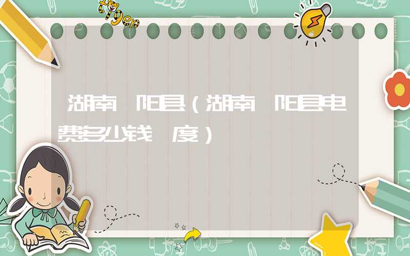 湖南祁阳县（湖南祁阳县电费多少钱一度）