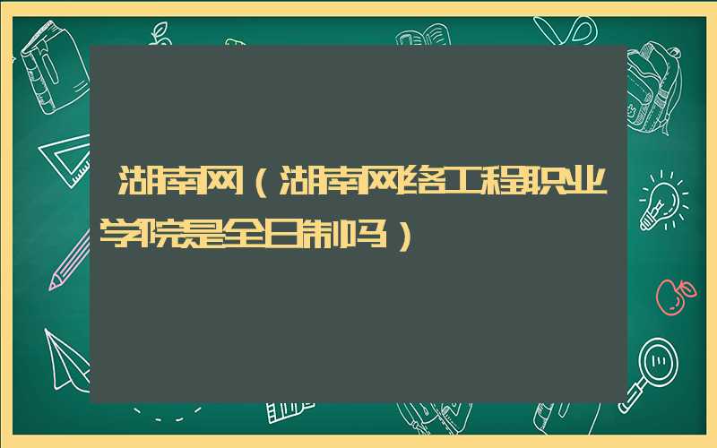 湖南网（湖南网络工程职业学院是全日制吗）