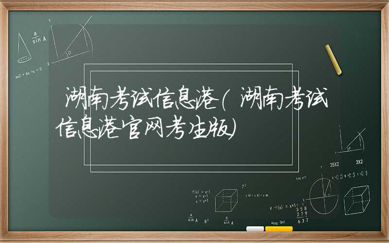 湖南考试信息港（湖南考试信息港官网考生版）
