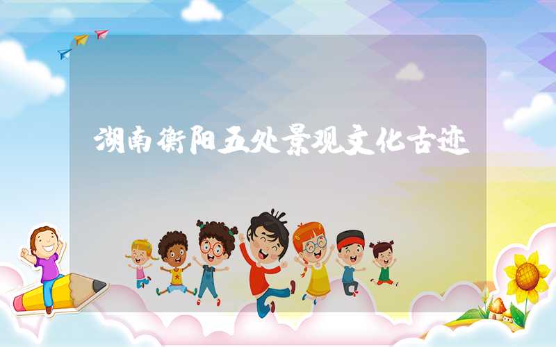 湖南衡阳五处景观文化古迹