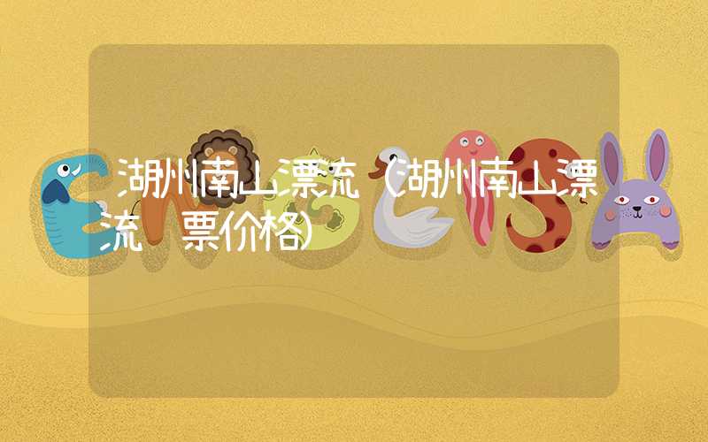 湖州南山漂流（湖州南山漂流门票价格）