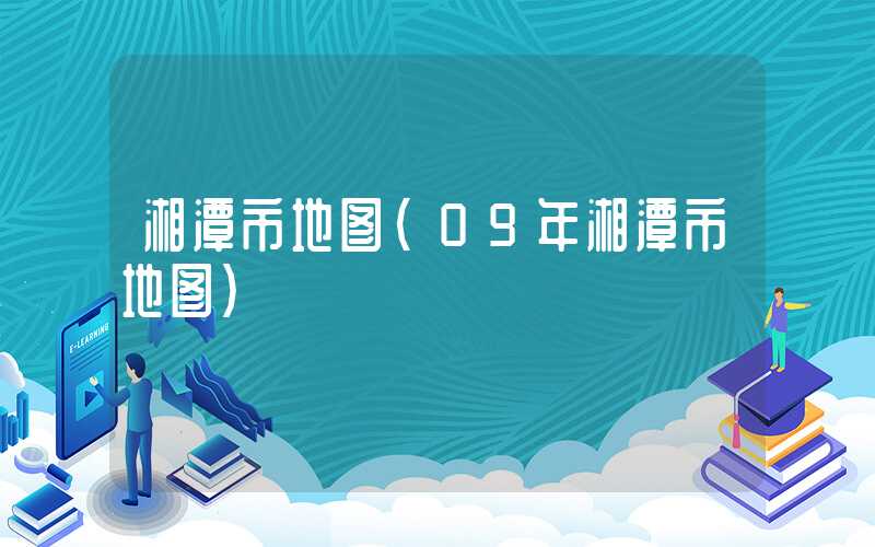 湘潭市地图（09年湘潭市地图）