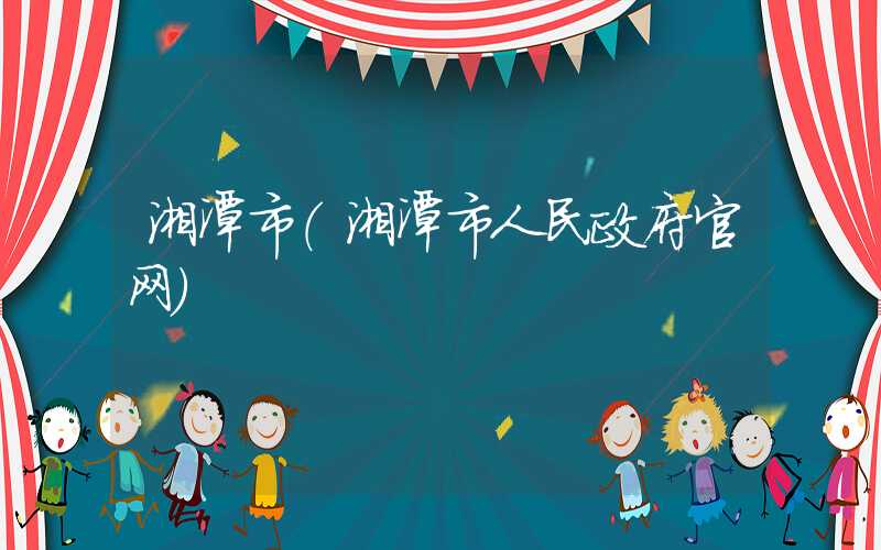 湘潭市(湘潭市人民政府官网)