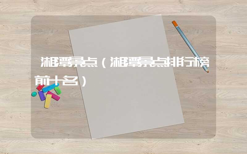 湘潭景点（湘潭景点排行榜前十名）