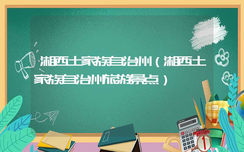 湘西土家族自治州（湘西土家族自治州旅游景点）