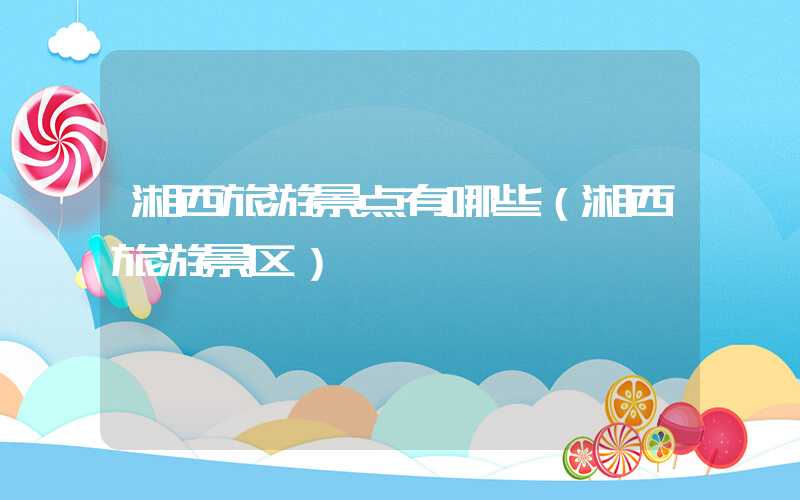湘西旅游景点有哪些（湘西旅游景区）