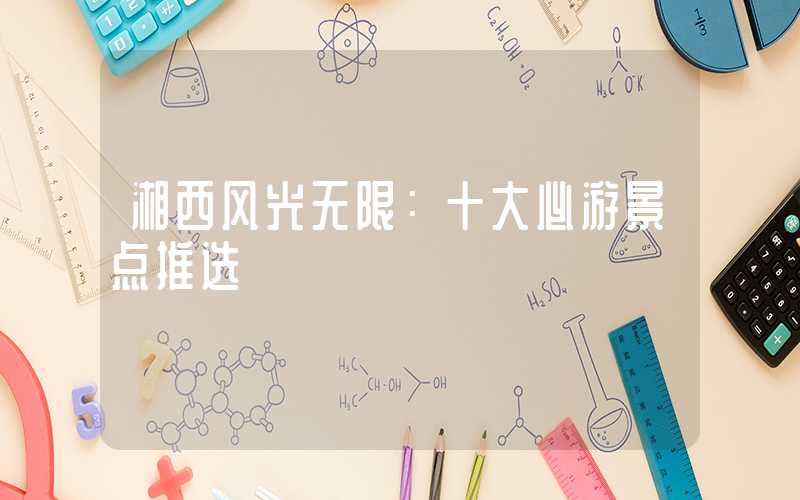 湘西风光无限：十大必游景点推选