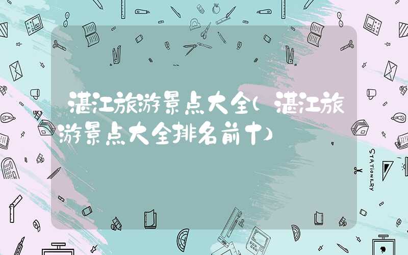 湛江旅游景点大全（湛江旅游景点大全排名前十）