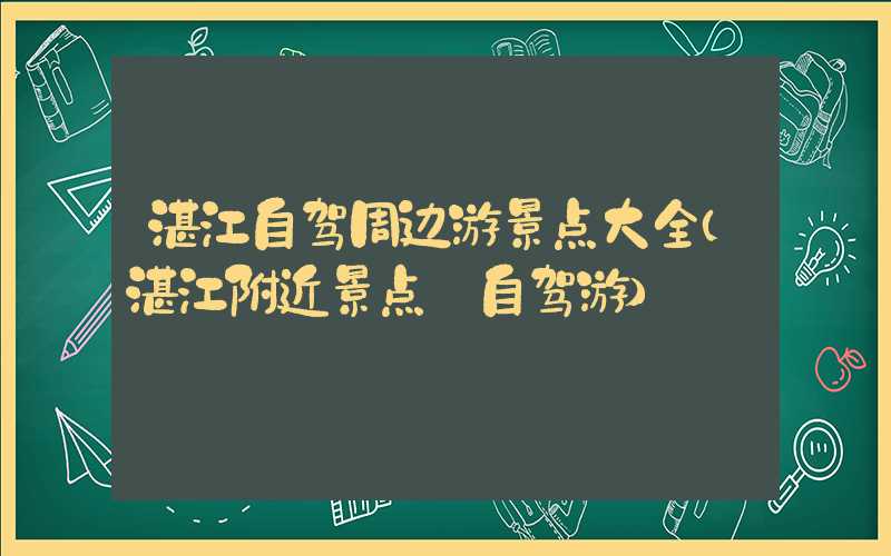 湛江自驾周边游景点大全（湛江附近景点 自驾游）