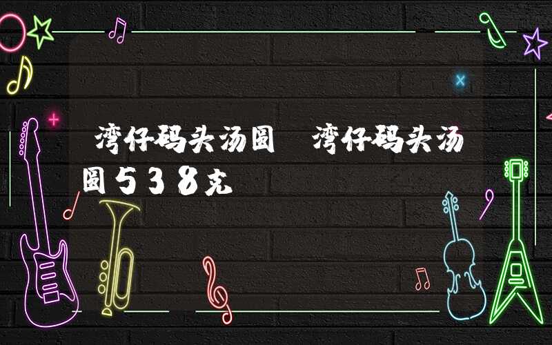 湾仔码头汤圆（湾仔码头汤圆538克）