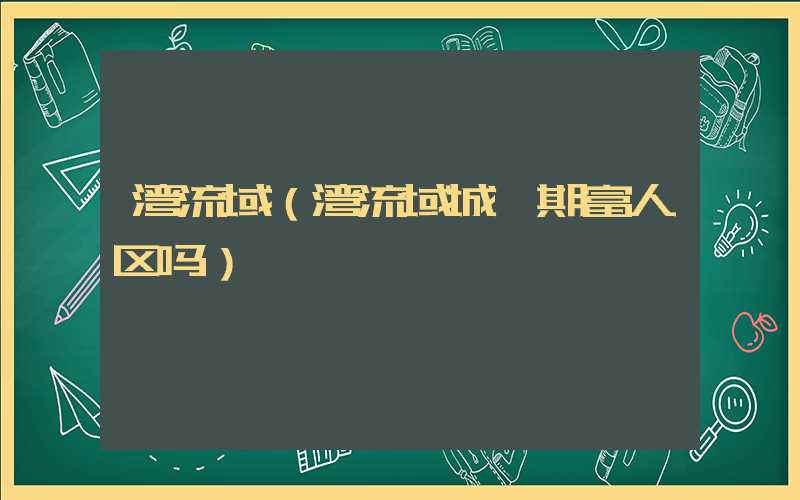 湾流域（湾流域城一期富人区吗）