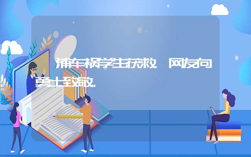 溆浦车祸学生获救,网友向勇士致敬。