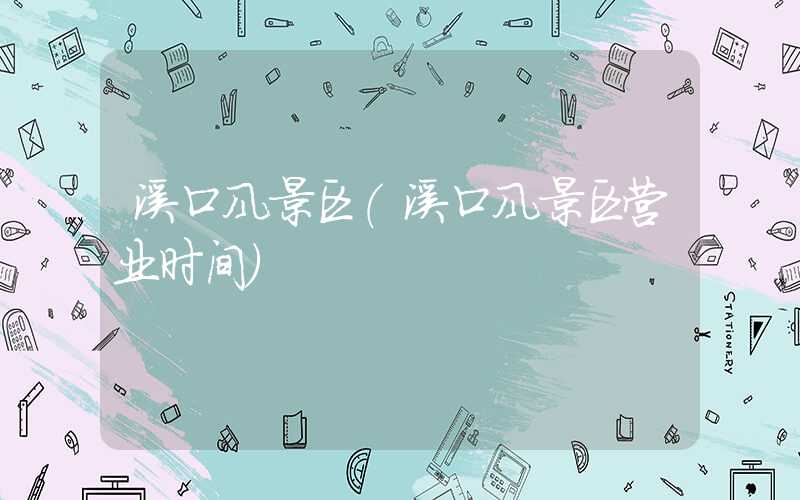 溪口风景区（溪口风景区营业时间）