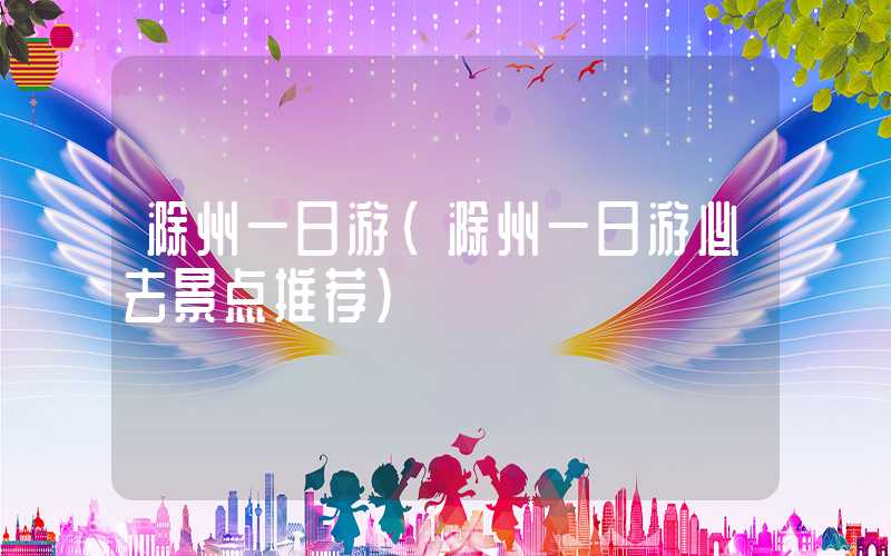 滁州一日游（滁州一日游必去景点推荐）