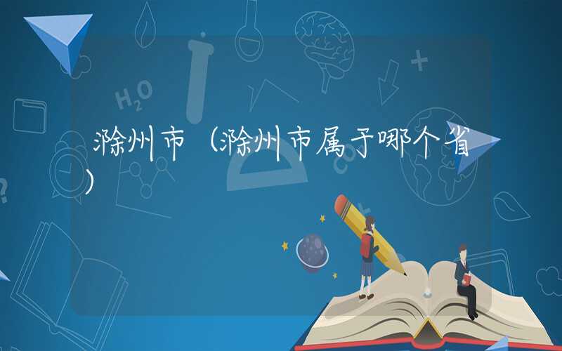 滁州市（滁州市属于哪个省）