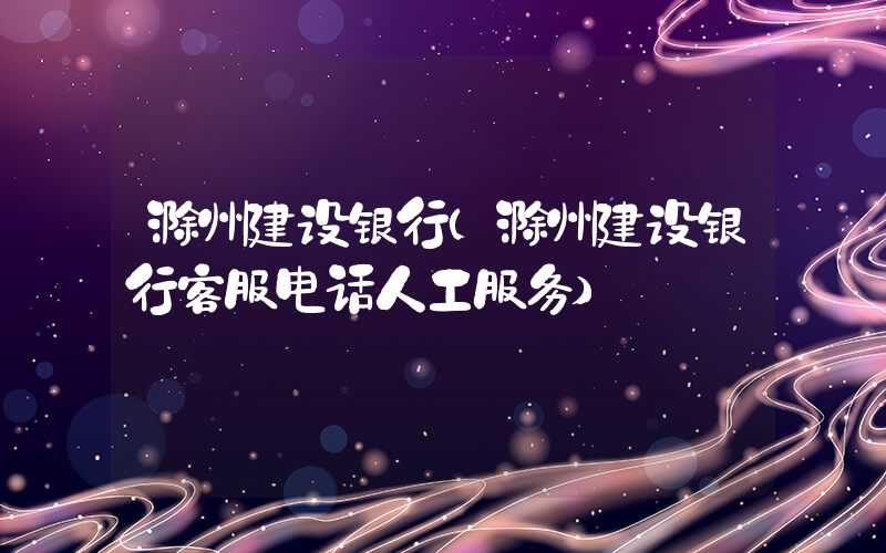 滁州建设银行(滁州建设银行客服电话人工服务)