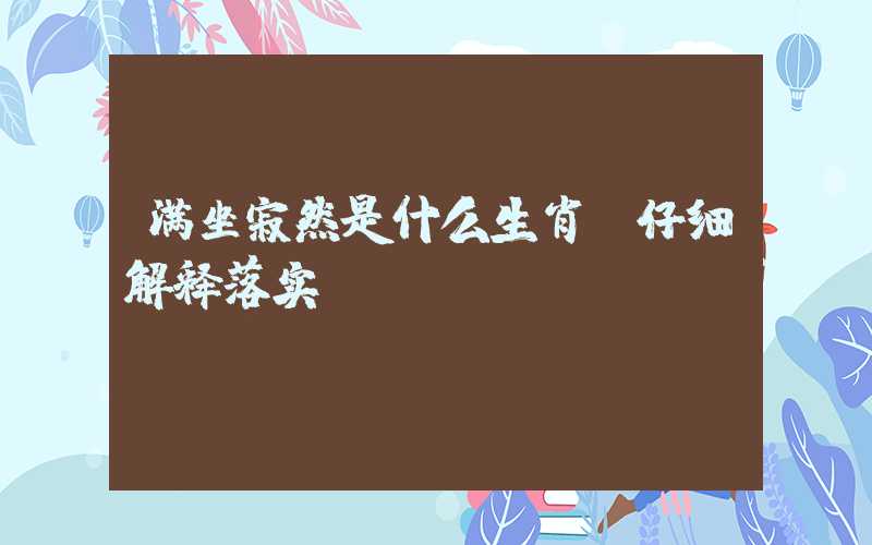 满坐寂然是什么生肖，仔细解释落实
