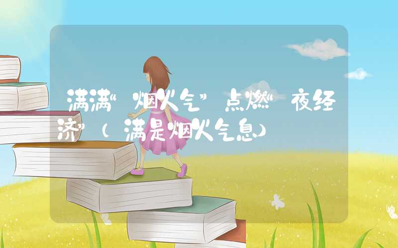 满满“烟火气”点燃“夜经济”（满是烟火气息）