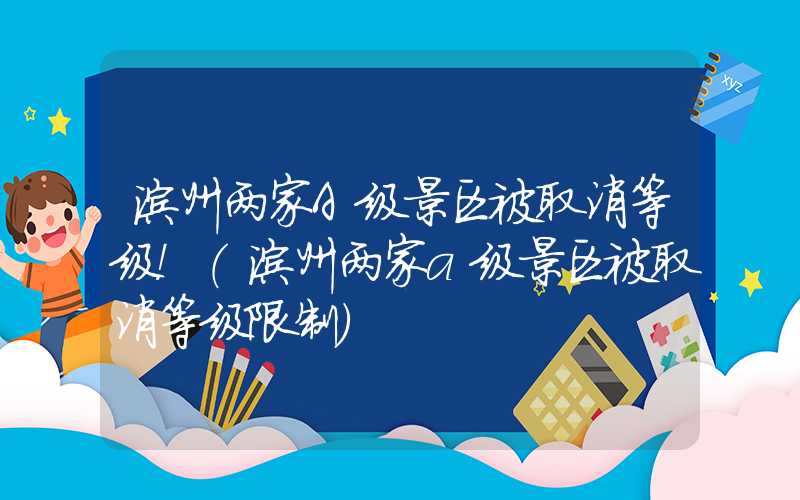 滨州两家A级景区被取消等级！（滨州两家a级景区被取消等级限制）