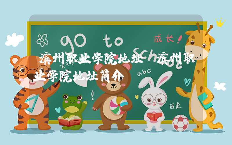 滨州职业学院地址（滨州职业学院地址简介）