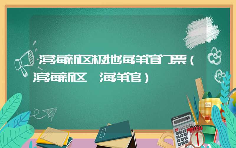 滨海新区极地海洋馆门票（滨海新区 海洋馆）