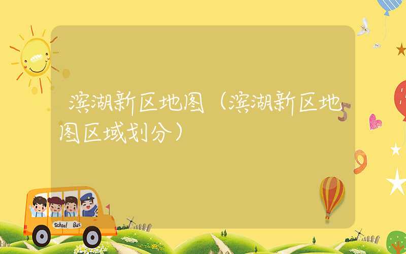 滨湖新区地图（滨湖新区地图区域划分）
