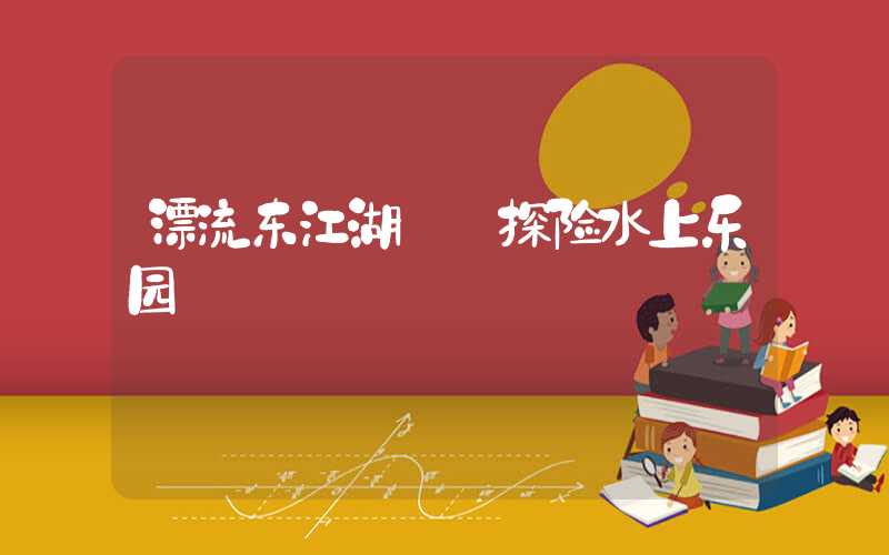 漂流东江湖——探险水上乐园