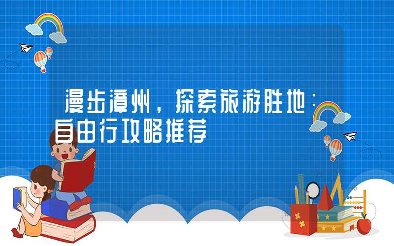 漫步漳州，探索旅游胜地：自由行攻略推荐