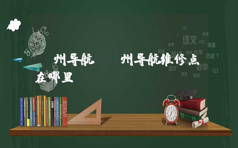 漳州导航（漳州导航维修点在哪里）