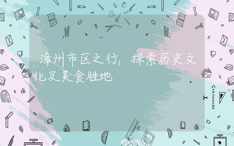 漳州市区之行:探索历史文化及美食胜地