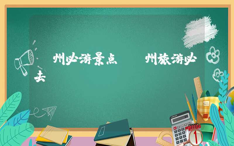 漳州必游景点（漳州旅游必去）